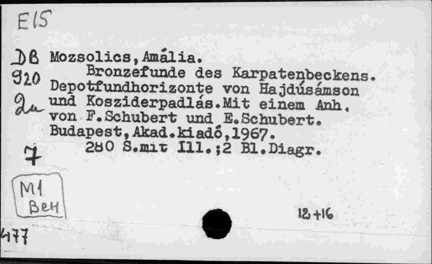 ﻿EIS
J>ß Mozsolics,Amalia. q.A Bronzefunde des Karpatenbeckens.
Depotfundhorizonte von Hajjdusamson Й und Kosziderpadlas.Mit einem Anh.
von F.Schubert und E.Schubert.
Budapest,Akad.kiado,1967.
M 2Ь0 S.mii;	Bl.Diagr.

